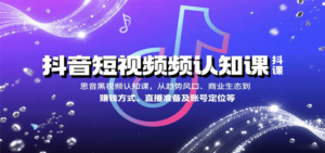 抖音短视频认知课，从趋势风口、商业生态到赚钱方式、直播准备及账号定位等-知识创作