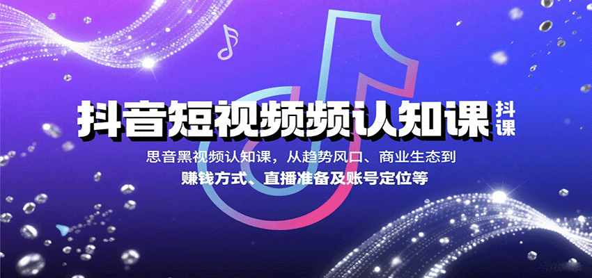 抖音短视频认知课，从趋势风口、商业生态到赚钱方式、直播准备及账号定位等-知识创作