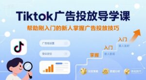 Tiktok广告投放导学课，帮助刚入门的新人掌握广告投放技巧-知识创作