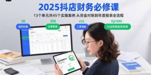 2025抖店财务必修课：13个单元共45个实操案例 从资金对账到年度报表全流程-知识创作