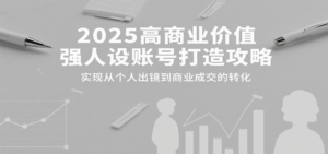 2025高商业价值强人设账号打造攻略，实现从个人出镜到商业成交的转化-知识创作