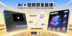 AI+短视频全能课：账号搭建/AI工具/剪辑技术/创意特效/账号运营/带货直播-知识创作