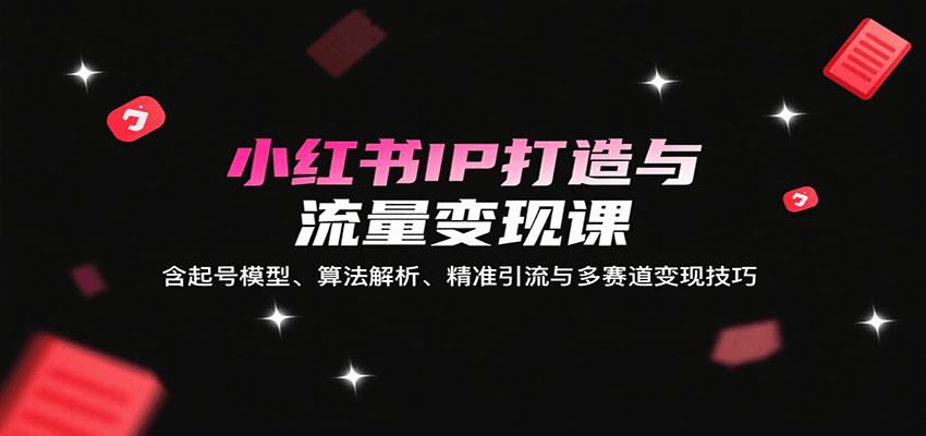 小红书IP打造与流量变现课：含起号模型、算法解析、精准引流与多赛道变现技巧-知识创作