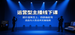运营型主播线下课：提价值降互上、四部曲起号、选品与人性话术实操指南-知识创作