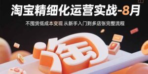 淘宝精细化运营实战-8月：不囤货低成本变现 从新手入门到多店扩张完整流程-知识创作