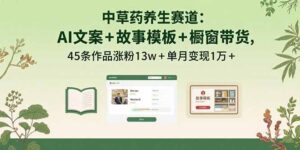 中草药养生赛道：AI文案+故事模板+橱带货，45条作品涨粉13w+单月变现1万+-知识创作