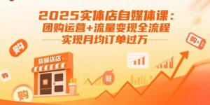 2025实体店自媒体课：团购运营+流量变现全流程，实现月均订单过万-知识创作