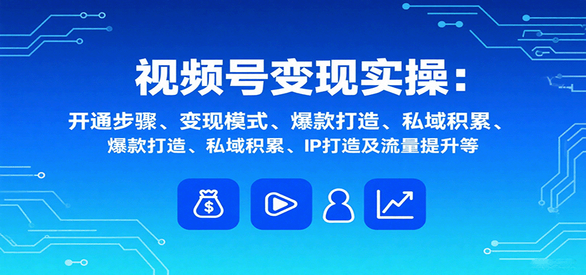 视频号变现实操，含开通步骤、变现模式、爆款打造、私域积累、IP打造及流量提升等-知识创作