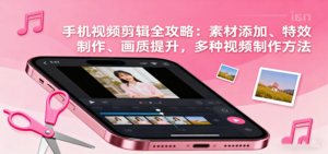 手机视频剪辑全攻略：素材添加、特效制作、画质提升，多种视频制作方法-知识创作