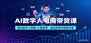 AI数字人电商带货课：星幻数字人克隆+工具使用，选品剪辑与橱窗开通-知识创作