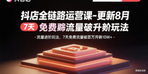 抖店全链路运营课-更新8月：流量进阶玩法，7天免费流量破百万月销10W+-知识创作
