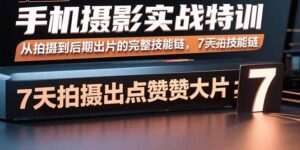 手机摄影实战特训，从拍摄到后期出片的完整技能链，7天拍出点赞大片-知识创作