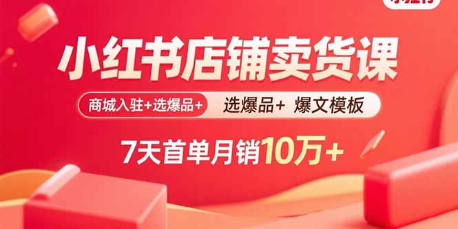 小红书店铺卖货课：商城入驻+选爆品+爆文模板，7天首单月销10万+-知识创作