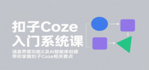 扣子Coze入门系统课：涵盖界面功能及AI智能体创建，带你掌握扣子Coze相关要点-知识创作
