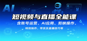 短视频与直播全能课，含账号运营、AI应用、剪映操作、特效制作、带货及直播技巧等-知识创作