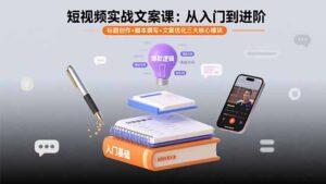 短视频实战文案课：从入门到进阶 标题创作+脚本撰写+文案优化三大核心模块-知识创作