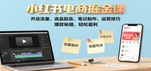 小红书电商掘金课：开店流量、选品起店、笔记制作、运营技巧，爆款秘籍，轻松盈利-知识创作