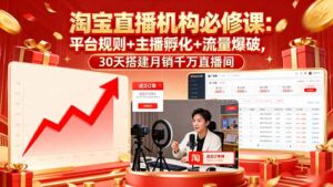 淘宝直播机构必修课：平台规则/主播孵化/流量爆破,30天搭建月销千万直播间-知识创作