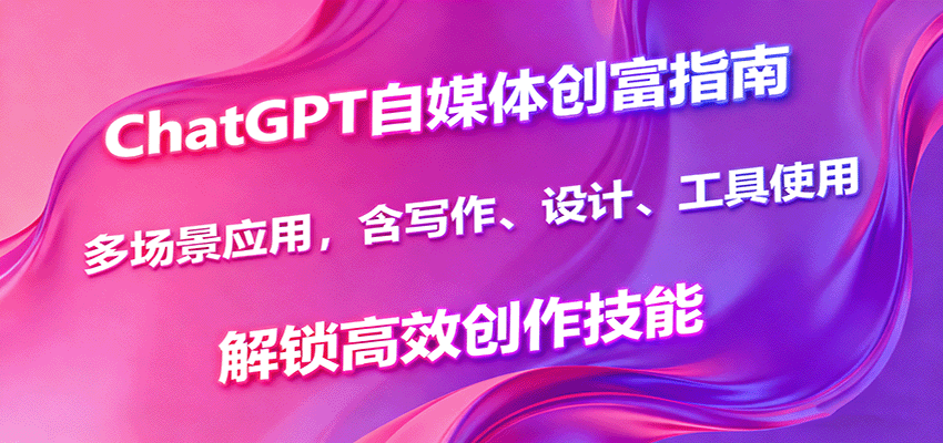 ChatGPT自媒体创富指南，多场景应用，含写作、设计、工具使用，解锁高效创作技能-知识创作