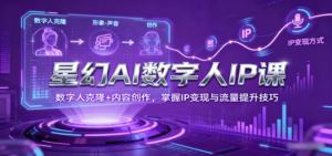 星幻AI数字人IP课，数字人克隆+内容创作，掌握IP变现与流量提升技巧-知识创作
