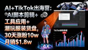 AI+TikTok出海营:AI脚本剪辑+工具应用+潮玩服装货盘,30天涨粉10w月销$1.8w-知识创作