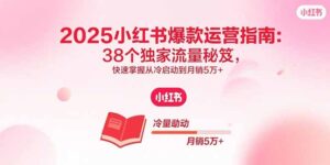 2025小红书爆款运营指南：38个独家流量秘笈，快速掌握从冷启动到月销5万+-知识创作