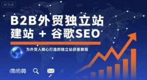 B2B外贸独立站建站+谷歌SEO，为外贸人精心打造的独立站获客教程-知识创作