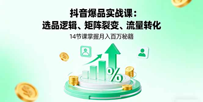 抖音爆品实战课：选品逻辑、矩阵裂变、流量转化，14节课掌握月入百万秘籍-知识创作