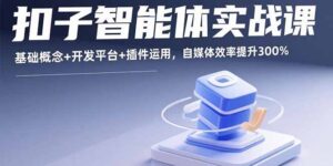 扣子智能体实战课，基础概念+开发平台+插件运用，自媒体效率提升300%-知识创作