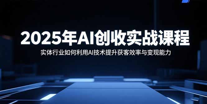2025年AI创收实战课程：实体行业如何利用AI技术提升获客效率与变现能力-知识创作