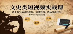 文史类短视频实战课，新手起号基础到进阶，拍摄剪辑、选品投流技巧，多平台高效变现-知识创作