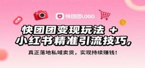 快团团变现玩法+小红书精准引流技巧，真正落地私域卖货，一年从0做到月入3万+-知识创作