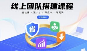 线上团队搭建课程，省社保，聚人才，降成本，增利润，团队管理必看-知识创作