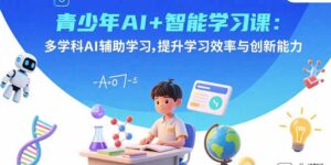 青少年AI+智能学习课：多学科AI辅助学习，提升学习效率与创新能力-知识创作