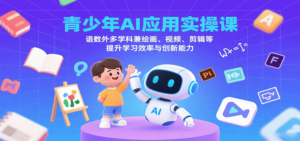 青少年AI应用实操课：语数外多学科兼绘画、视频、剪辑等提升学习效率与创新能力-知识创作