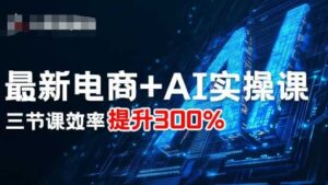 最新电商+AI实操课，三节课效率提升300%-知识创作