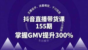 抖音直播带货课155期，主播话术、流量模型、千川投放，掌握GMV提升300%-知识创作