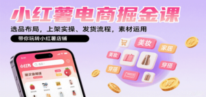 小红薯电商掘金课：选品布局，上架实操、发货流程，素材运用，带你玩转小红薯店铺-知识创作