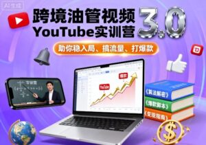 跨境油管视频YouTube实训营3.0，助你稳入局、搞流量、打爆款-知识创作
