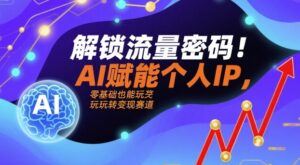 解锁流量密码！AI赋能个人IP，零基础也能玩转变现赛道-知识创作