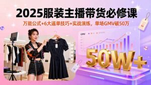 2025服装主播带货必修课，万能公式+6大逼单技巧+实战演练，单场GMV破50万-知识创作