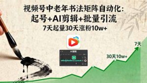 视频号中老年书法矩阵自动化：起号+AI剪辑+批量引流 7天起量30天涨粉10w+-知识创作