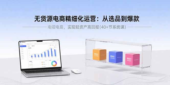 无货源电商精细化运营：从选品到爆款，实现轻资产高回报(40+节系统课-知识创作