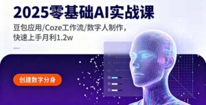 2025零基础AI实战课，豆包应用/Coze工作流/数字人制作，快速上手月利1.2w-知识创作