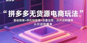 拼多多无货源电商玩法：基础搭建+供应链管理+流量运营，从开店到爆单-知识创作