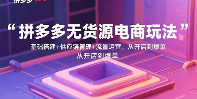拼多多无货源电商玩法：基础搭建+供应链管理+流量运营，从开店到爆单-知识创作