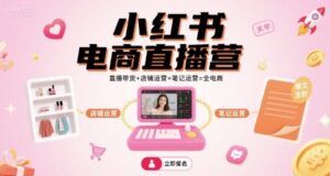 小红书电商直播营，直播带货+店铺运营+笔记运营=全电商-知识创作