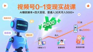 视频号0-1变现实战课：AI爆款脚本+四大变现，普通人30天月入5000+-知识创作