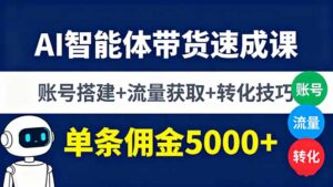 AI智能体带货速成课，账号搭建+流量获取+转化技巧，单条佣金5000+-知识创作
