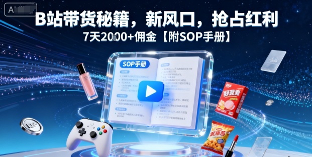 B站带货秘籍，新风口，抢占红利，7天2k+佣金【附SOP手册】-知识创作